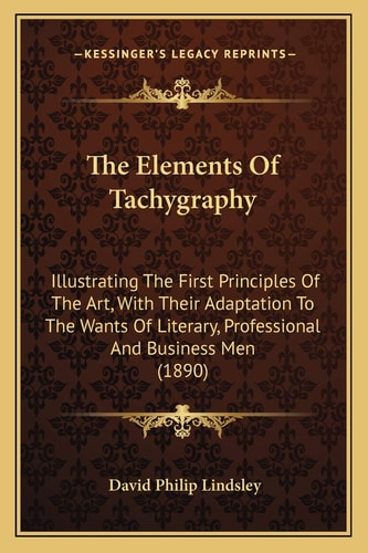 The Elements Of Tachygraphy: Illustrating The First Principles Of The Art, With Their Adaptation To The Wants Of Literary, Professional And Business Men (1890)