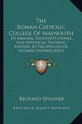 The Roman Catholic College Of Maynooth: Its Immoral, Unconstitutional, And Antisocial Teaching Exposed, In The Speeches Of Richard Spooner (1861)