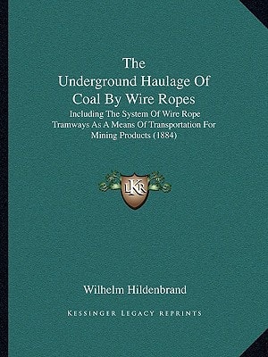 The Underground Haulage Of Coal By Wire Ropes: Including The System Of Wire Rope Tramways As A Means Of Transportation For Mining Products (1884)