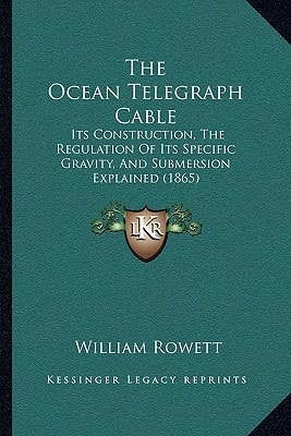 The Ocean Telegraph Cable: Its Construction, The Regulation Of Its Specific Gravity, And Submersion Explained (1865)