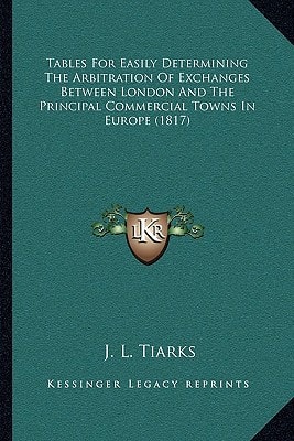 Tables For Easily Determining The Arbitration Of Exchanges Between London And The Principal Commercial Towns In Europe (1817)