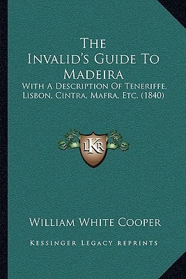 The Invalid's Guide To Madeira: With A Description Of Teneriffe, Lisbon, Cintra, Mafra, Etc. (1840)