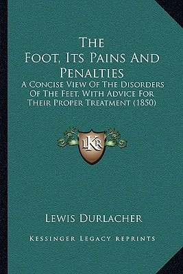 The Foot, Its Pains And Penalties: A Concise View Of The Disorders Of The Feet, With Advice For Their Proper Treatment (1850)
