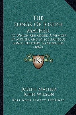 The Songs Of Joseph Mather: To Which Are Added A Memoir Of Mather And Miscellaneous Songs Relating To Sheffield (1862)