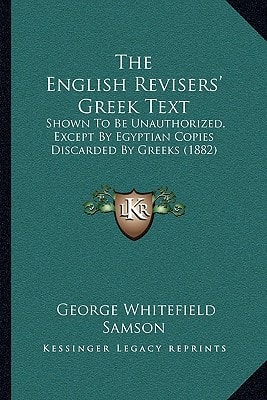 The English Revisers' Greek Text: Shown To Be Unauthorized, Except By Egyptian Copies Discarded By Greeks (1882)
