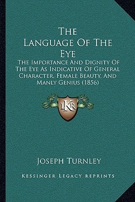 The Language Of The Eye: The Importance And Dignity Of The Eye As Indicative Of General Character, Female Beauty, And Manly Genius (1856)