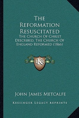 The Reformation Resuscitated: The Church Of Christ Described, The Church Of England Reformed (1866)