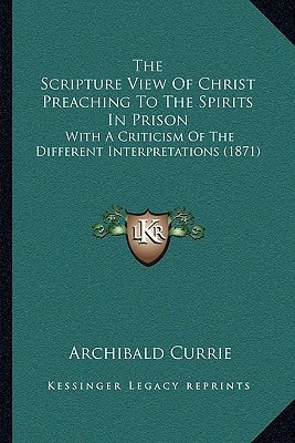 The Scripture View Of Christ Preaching To The Spirits In Prison: With A Criticism Of The Different Interpretations (1871)