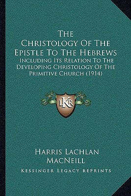The Christology Of The Epistle To The Hebrews: Including Its Relation To The Developing Christology Of The Primitive Church (1914)