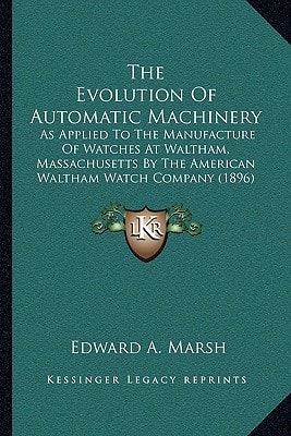 The Evolution Of Automatic Machinery: As Applied To The Manufacture Of Watches At Waltham, Massachusetts By The American Waltham Watch Company (1896)