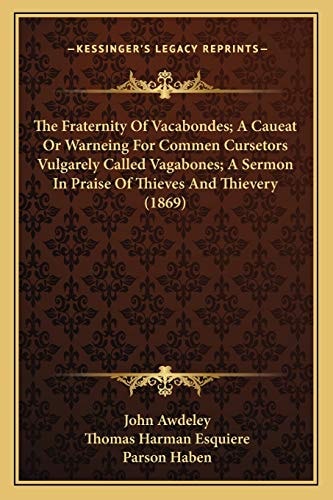 The Fraternity Of Vacabondes; A Caueat Or Warneing For Commen Cursetors Vulgarely Called Vagabones; A Sermon In Praise Of Thieves And Thievery (1869)