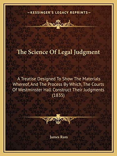 The Science Of Legal Judgment: A Treatise Designed To Show The Materials Whereof, And The Process By Which, The Courts Of Westminster Hall Construct Their Judgments (1835)