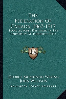 The Federation Of Canada, 1867-1917: Four Lectures Delivered In The University Of Toronto (1917)