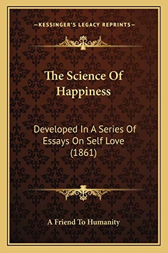 The Science Of Happiness: Developed In A Series Of Essays On Self Love (1861)
