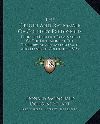The Origin And Rationale Of Colliery Explosions: Founded Upon An Examination Of The Explosions At The Timsbury, Albion, Malago Vale, And Llanerch Collieries (1895)