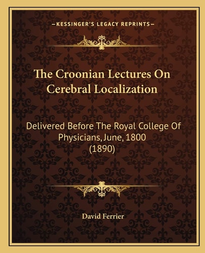 The Croonian Lectures On Cerebral Localization: Delivered Before The Royal College Of Physicians, June, 1800 (1890)