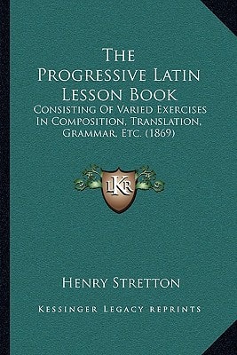 The Progressive Latin Lesson Book: Consisting Of Varied Exercises In Composition, Translation, Grammar, Etc. (1869)