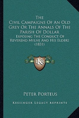 The Civil Campaigns Of An Old Grey Or The Annals Of The Parish Of Dollar: Exposing The Conduct Of Reverend Mylne And His Elders (1831)