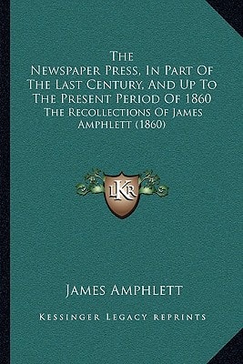 The Newspaper Press, In Part Of The Last Century, And Up To The Present Period Of 1860: The Recollections Of James Amphlett (1860)