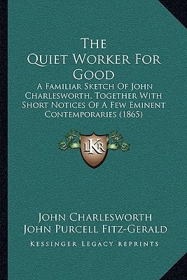 The Quiet Worker For Good: A Familiar Sketch Of John Charlesworth, Together With Short Notices Of A Few Eminent Contemporaries (1865)