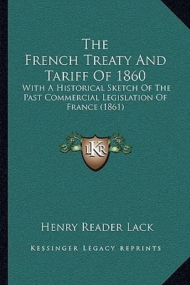 The French Treaty And Tariff Of 1860: With A Historical Sketch Of The Past Commercial Legislation Of France (1861)