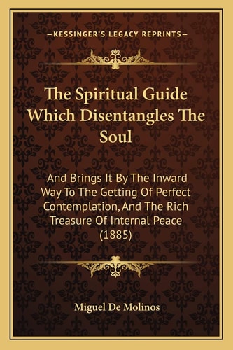 The Spiritual Guide Which Disentangles The Soul: And Brings It By The Inward Way To The Getting Of Perfect Contemplation, And The Rich Treasure Of Internal Peace (1885)