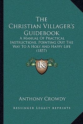 The Christian Villager's Guidebook: A Manual Of Practical Instructions, Pointing Out The Way To A Holy And Happy Life (1857)