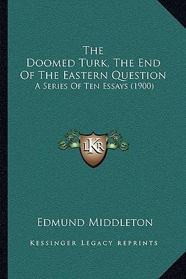 The Doomed Turk, The End Of The Eastern Question: A Series Of Ten Essays (1900)
