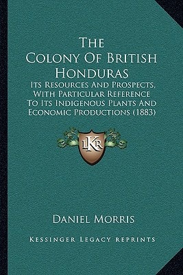 The Colony Of British Honduras: Its Resources And Prospects, With Particular Reference To Its Indigenous Plants And Economic Productions (1883)