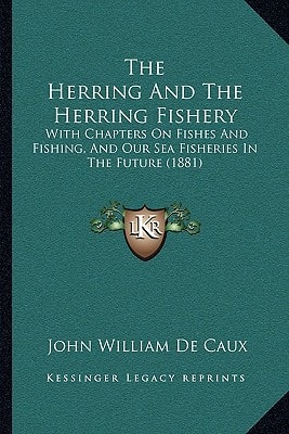 The Herring And The Herring Fishery: With Chapters On Fishes And Fishing, And Our Sea Fisheries In The Future (1881)
