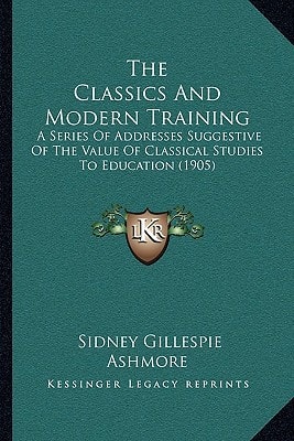 The Classics And Modern Training: A Series Of Addresses Suggestive Of The Value Of Classical Studies To Education (1905)