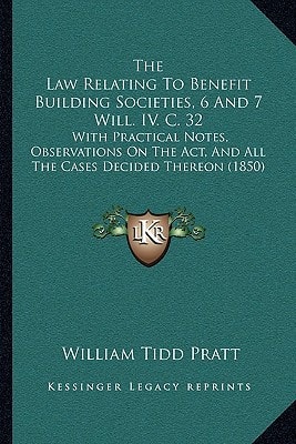 The Law Relating To Benefit Building Societies, 6 And 7 Will. IV. C. 32: With Practical Notes, Observations On The Act, And All The Cases Decided Thereon (1850)