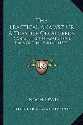 The Practical Analyst Or A Treatise On Algebra: Containing The Most Useful Parts Of That Science (1826)