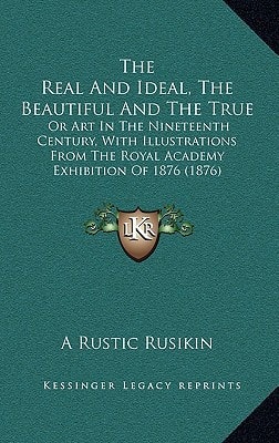 The Real And Ideal, The Beautiful And The True: Or Art In The Nineteenth Century, With Illustrations From The Royal Academy Exhibition Of 1876 (1876)