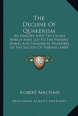 The Decline Of Quakerism: An Enquiry Into The Causes Which Have Led To The Present Moral And Numerical Weakness Of The Society Of Friends (1860)