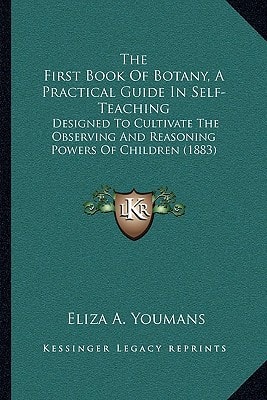 The First Book Of Botany, A Practical Guide In Self-Teaching: Designed To Cultivate The Observing And Reasoning Powers Of Children (1883)