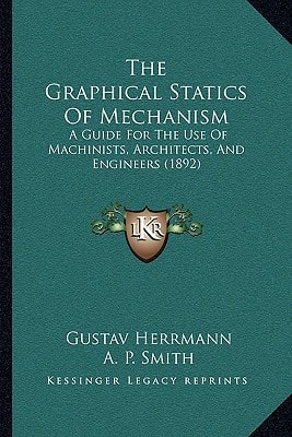 The Graphical Statics Of Mechanism: A Guide For The Use Of Machinists, Architects, And Engineers (1892)