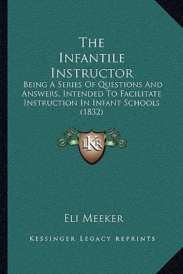 The Infantile Instructor: Being A Series Of Questions And Answers, Intended To Facilitate Instruction In Infant Schools (1832)