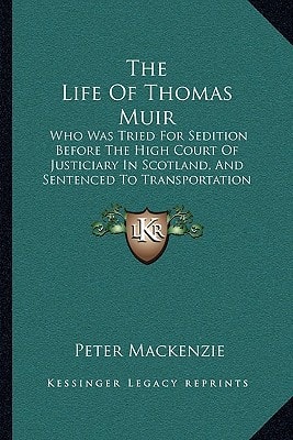 The Life Of Thomas Muir: Who Was Tried For Sedition Before The High Court Of Justiciary In Scotland, And Sentenced To Transportation For Fourteen Years (1831)