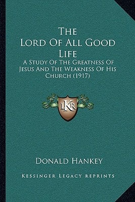 The Lord Of All Good Life: A Study Of The Greatness Of Jesus And The Weakness Of His Church (1917)