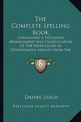 The Complete Spelling Book: Containing A Systematic Arrangement And Classification Of The Difficulties In Orthography Arising From The Irregular Sound Of The Letters (1865)