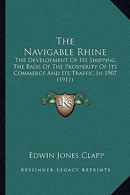 The Navigable Rhine: The Development Of Its Shipping, The Basis Of The Prosperity Of Its Commerce And Its Traffic In 1907 (1911)