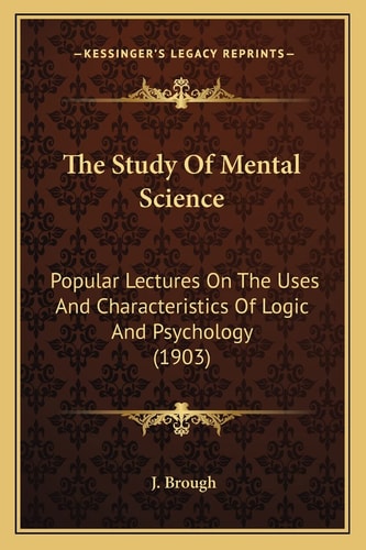 The Study Of Mental Science: Popular Lectures On The Uses And Characteristics Of Logic And Psychology (1903)