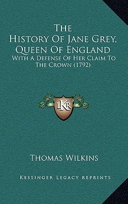 The History Of Jane Grey, Queen Of England: With A Defense Of Her Claim To The Crown (1792)