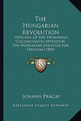 The Hungarian Revolution: Outlines Of The Prominent Circumstances Attending The Hungarian Struggle For Freedom (1850)
