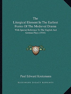 The Liturgical Element In The Earliest Forms Of The Medieval Drama: With Special Reference To The English And German Plays (1916)