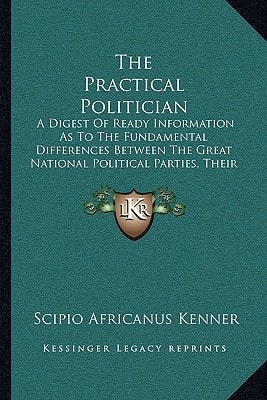 The Practical Politician: A Digest Of Ready Information As To The Fundamental Differences Between The Great National Political Parties, Their Rise And Progress (1892)