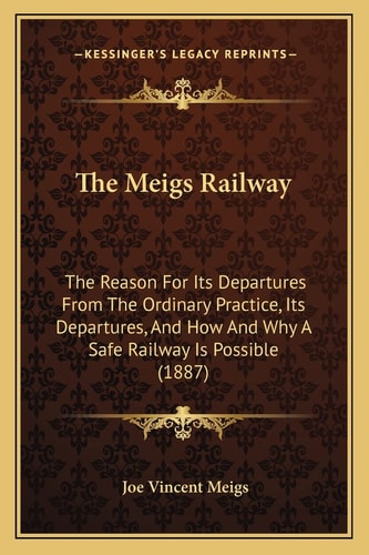 The Meigs Railway: The Reason For Its Departures From The Ordinary Practice, Its Departures, And How And Why A Safe Railway Is Possible (1887)
