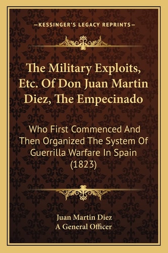 The Military Exploits, Etc. Of Don Juan Martin Diez, The Empecinado: Who First Commenced And Then Organized The System Of Guerrilla Warfare In Spain (1823)