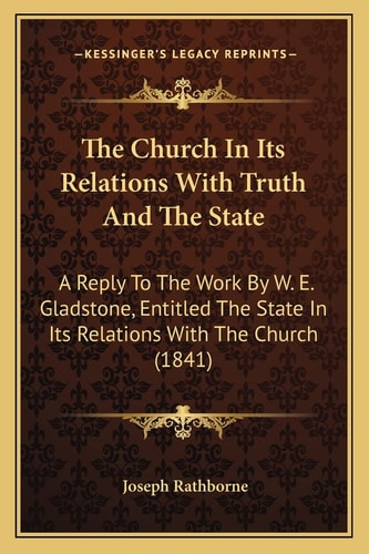 The Church In Its Relations With Truth And The State: A Reply To The Work By W. E. Gladstone, Entitled The State In Its Relations With The Church (1841)